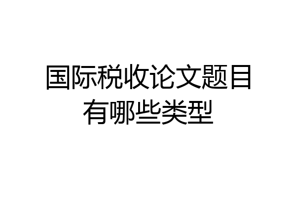 国际税收论文题目有哪些类型