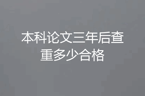 本科论文三年后查重多少合格