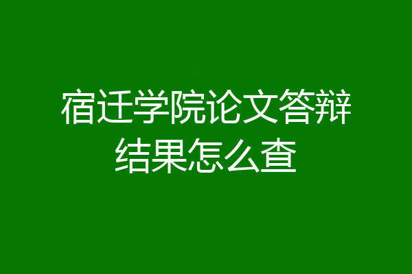 宿迁学院论文答辩结果怎么查