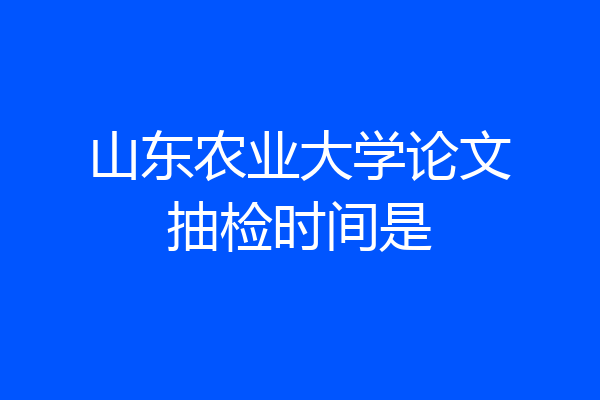 山东农业大学论文抽检时间是