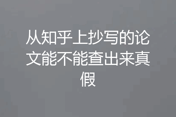 从知乎上抄写的论文能不能查出来真假