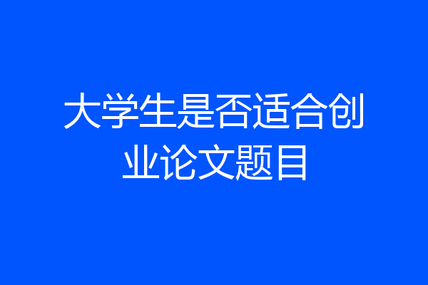 大学生是否适合创业论文题目