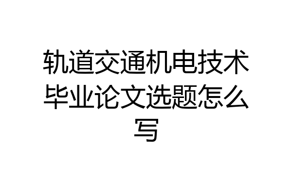 轨道交通机电技术毕业论文选题怎么写