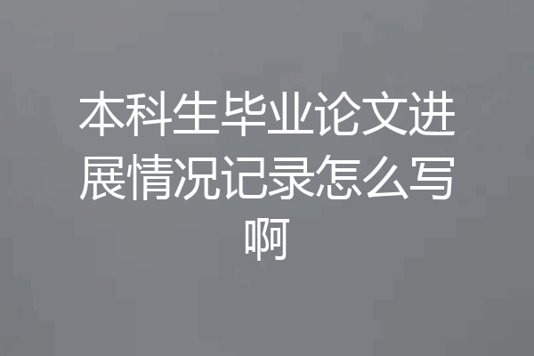 本科生毕业论文进展情况记录怎么写啊