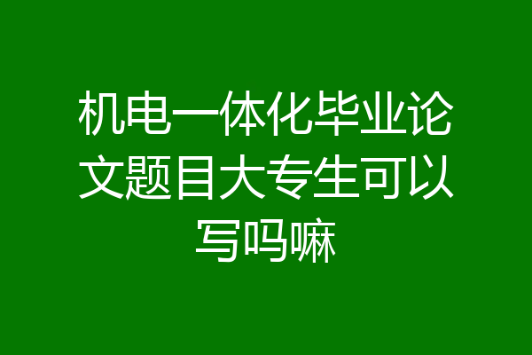 机电一体化毕业论文题目大专生可以写吗嘛