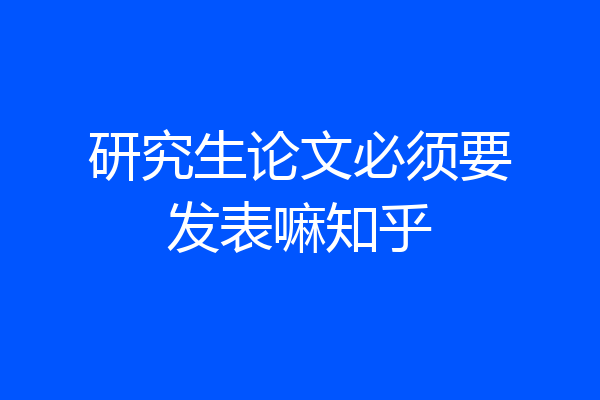 研究生论文必须要发表嘛知乎