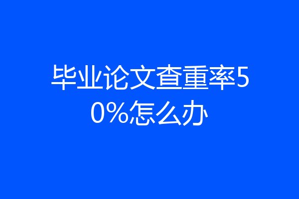 毕业论文查重率50%怎么办