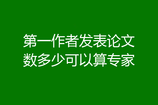 第一作者发表论文数多少可以算专家