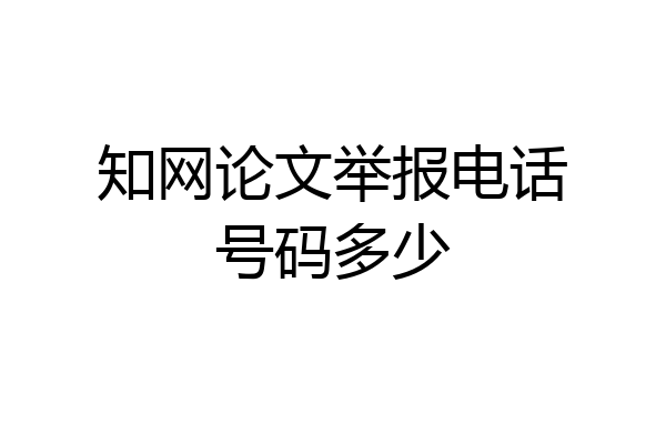 知网论文举报电话号码多少
