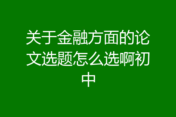 关于金融方面的论文选题怎么选啊初中