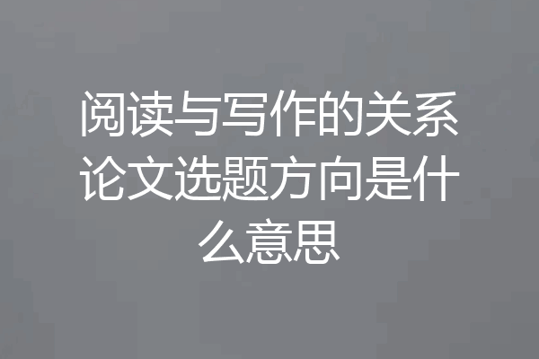 阅读与写作的关系论文选题方向是什么意思