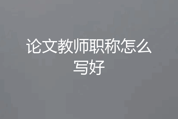 论文教师职称怎么写好