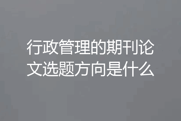 行政管理的期刊论文选题方向是什么