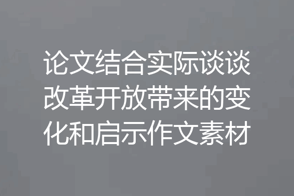 论文结合实际谈谈改革开放带来的变化和启示作文素材