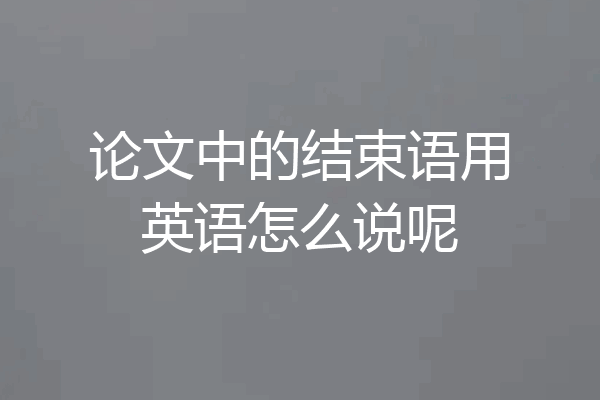 论文中的结束语用英语怎么说呢