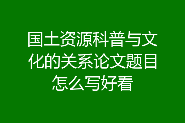 国土资源科普与文化的关系论文题目怎么写好看