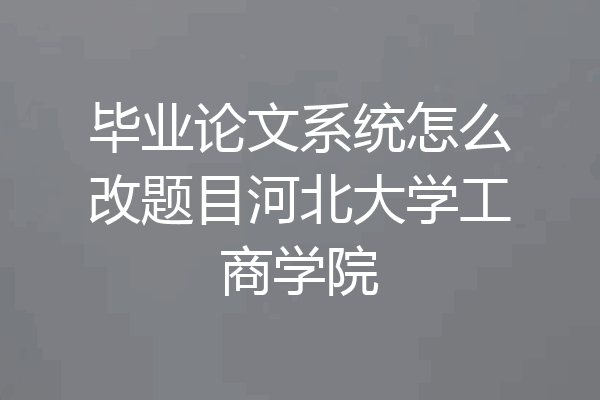 毕业论文系统怎么改题目河北大学工商学院