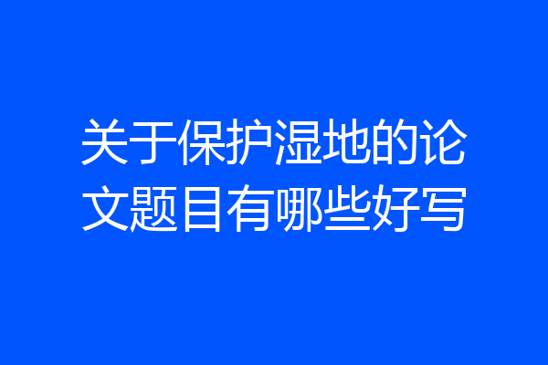 关于保护湿地的论文题目有哪些好写