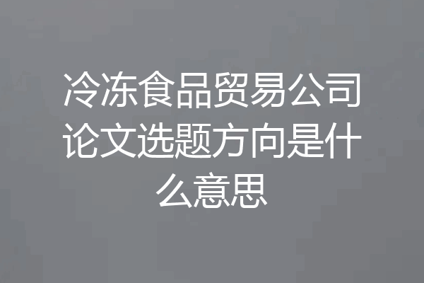 冷冻食品贸易公司论文选题方向是什么意思