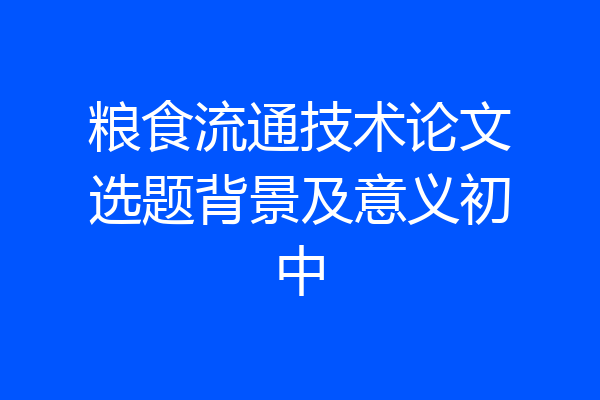 粮食流通技术论文选题背景及意义初中