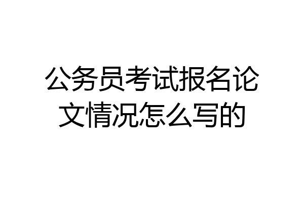 公务员考试报名论文情况怎么写的