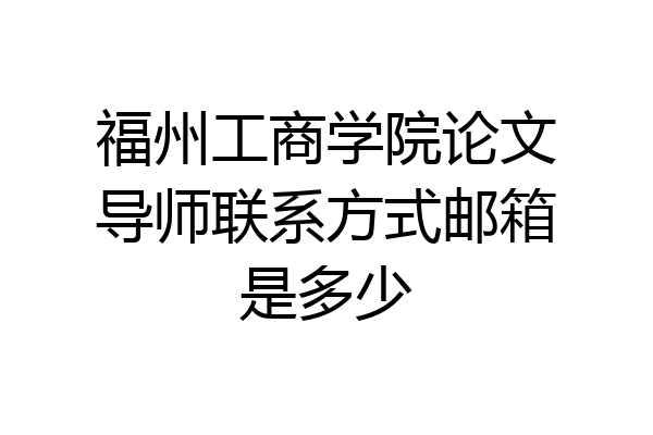 福州工商学院论文导师联系方式邮箱是多少