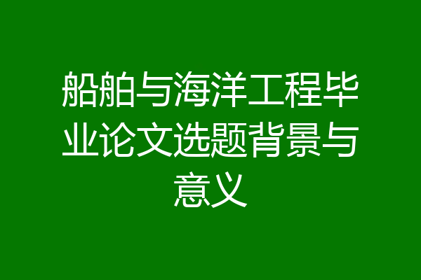 船舶与海洋工程毕业论文选题背景与意义