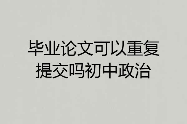 毕业论文可以重复提交吗初中政治