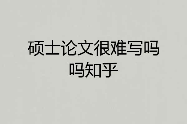 硕士论文很难写吗吗知乎