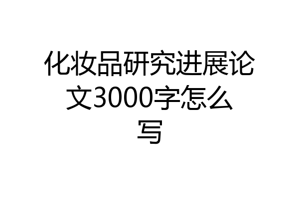 化妆品研究进展论文3000字怎么写
