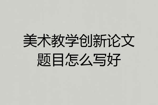 美术教学创新论文题目怎么写好