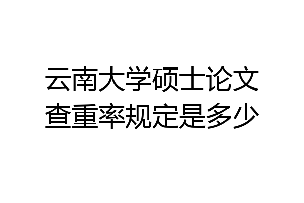 云南大学硕士论文查重率规定是多少