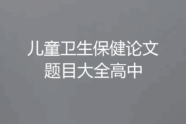 儿童卫生保健论文题目大全高中
