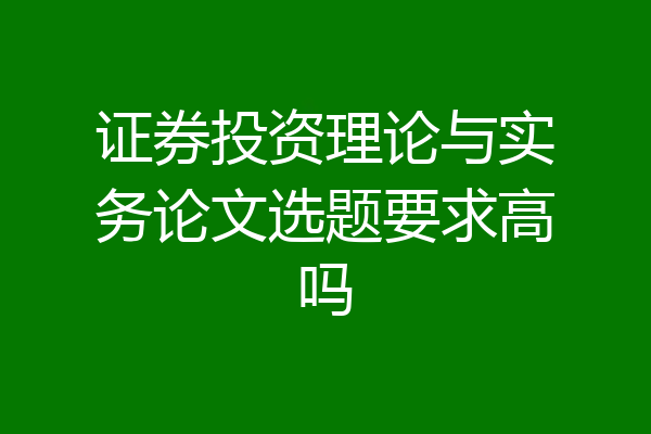 证券投资理论与实务论文选题要求高吗