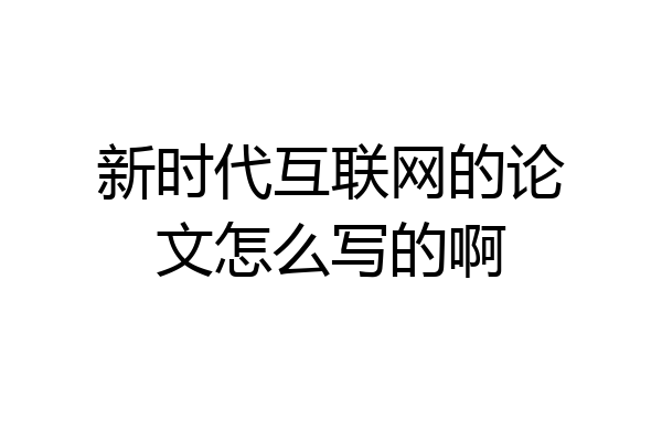 新时代互联网的论文怎么写的啊