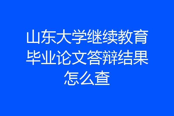 山东大学继续教育毕业论文答辩结果怎么查