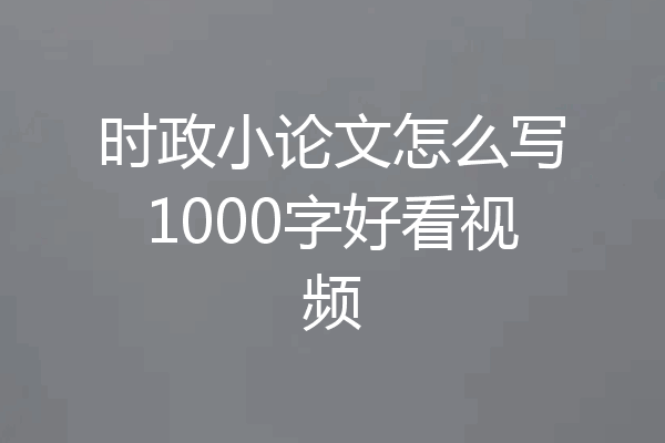 时政小论文怎么写1000字好看视频