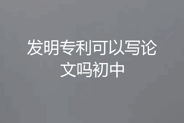 发明专利可以写论文吗初中
