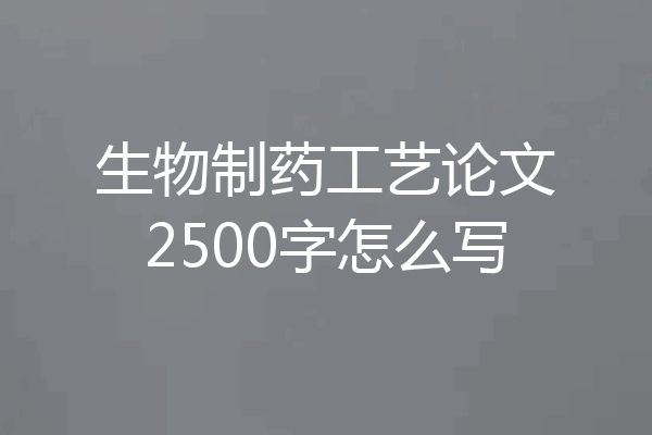 生物制药工艺论文2500字怎么写