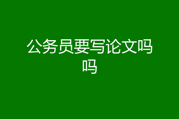 公务员要写论文吗吗