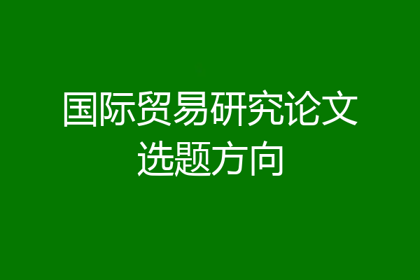 国际贸易研究论文选题方向
