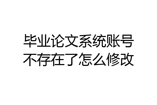 毕业论文系统账号不存在了怎么修改
