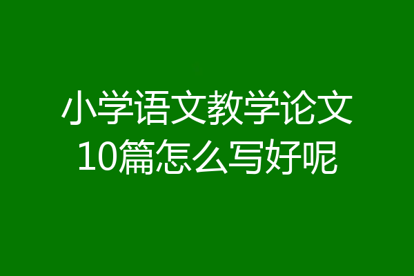 小学语文教学论文10篇怎么写好呢