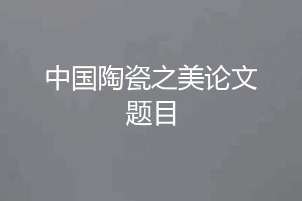 中国陶瓷之美论文题目