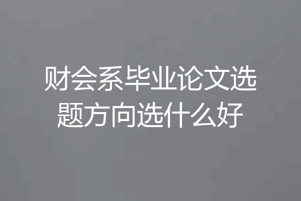 财会系毕业论文选题方向选什么好