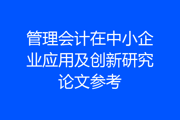 管理会计在中小企业应用及创新研究论文参考