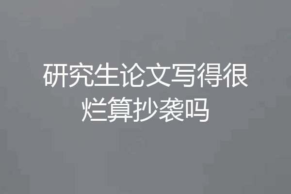 研究生论文写得很烂算抄袭吗