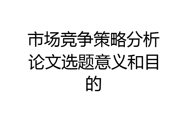 市场竞争策略分析论文选题意义和目的