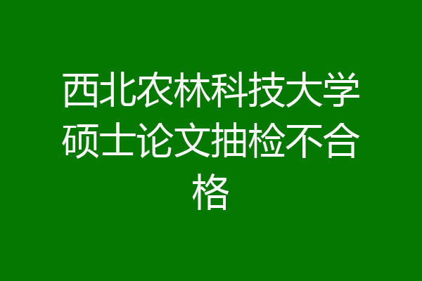 西北农林科技大学硕士论文抽检不合格