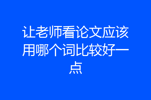 让老师看论文应该用哪个词比较好一点